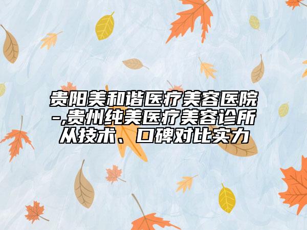 貴陽美和諧醫(yī)療美容醫(yī)院-,貴州純美醫(yī)療美容診所從技術(shù)、口碑對比實(shí)力