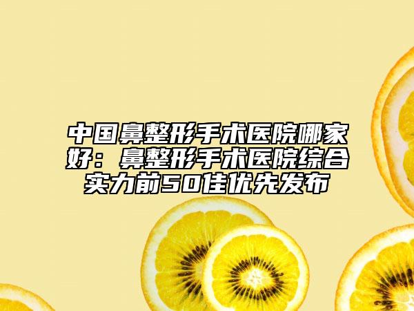 中國鼻整形手術(shù)醫(yī)院哪家好：鼻整形手術(shù)醫(yī)院綜合實(shí)力前50佳優(yōu)先發(fā)布