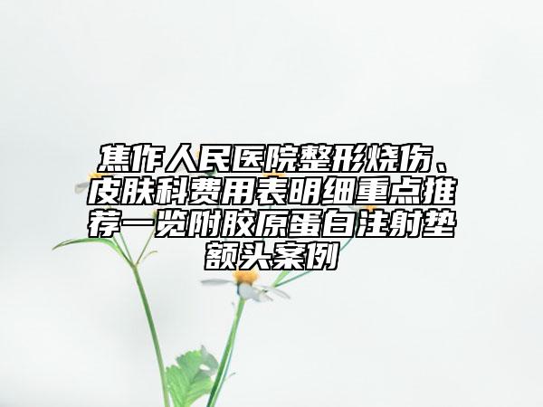 焦作人民醫(yī)院整形燒傷、皮膚科費用表明細重點推薦一覽附膠原蛋白注射墊額頭案例