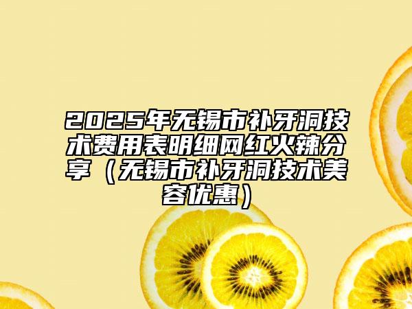 2025年無錫市補牙洞技術(shù)費用表明細網(wǎng)紅火辣分享（無錫市補牙洞技術(shù)美容優(yōu)惠）