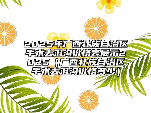 2025年廣西壯族自治區(qū)手術(shù)去淚溝價格表展示2025（廣西壯族自治區(qū)手術(shù)去淚溝價格多少）
