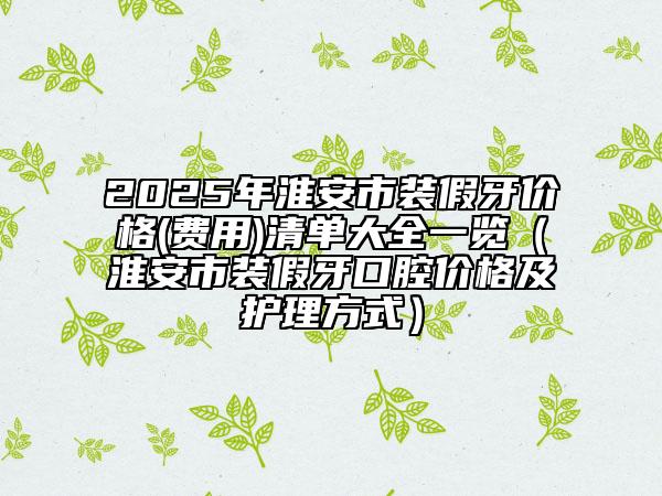 2025年淮安市裝假牙價格(費用)清單大全一覽（淮安市裝假牙口腔價格及護(hù)理方式）