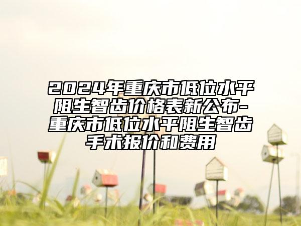 2024年重慶市低位水平阻生智齒價(jià)格表新公布-重慶市低位水平阻生智齒手術(shù)報(bào)價(jià)和費(fèi)用