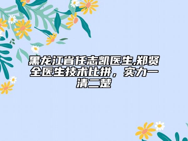 黑龍江省任志凱醫(yī)生,鄭賢全醫(yī)生技術(shù)比拼，實(shí)力一清二楚