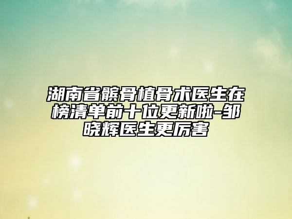 湖南省髕骨植骨術(shù)醫(yī)生在榜清單前十位更新啦-鄒曉輝醫(yī)生更厲害