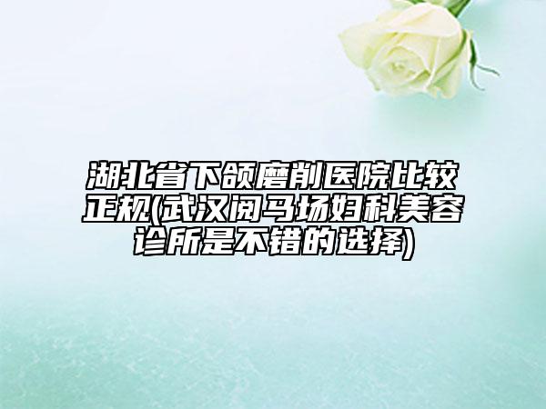 湖北省下頜磨削醫(yī)院比較正規(guī)(武漢閱馬場(chǎng)婦科美容診所是不錯(cuò)的選擇)