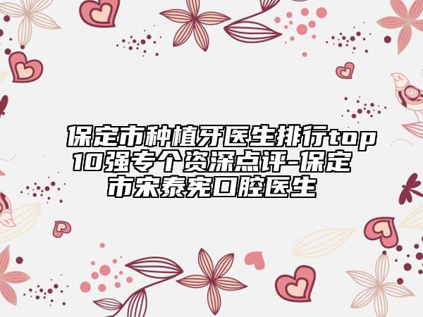 保定市種植牙醫(yī)生排行top10強專個資深點評-保定市宋泰憲口腔醫(yī)生