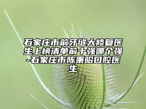 石家莊市前牙縫大修復(fù)醫(yī)生上榜清單前十強哪個強-石家莊市陳秉昭口腔醫(yī)生