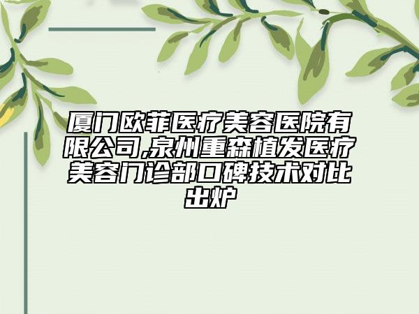 廈門歐菲醫(yī)療美容醫(yī)院有限公司,泉州重森植發(fā)醫(yī)療美容門診部口碑技術(shù)對比出爐