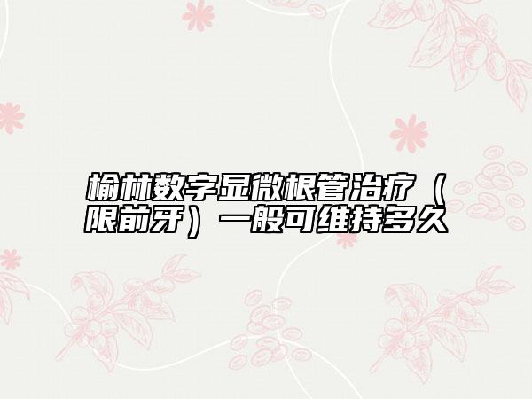 榆林?jǐn)?shù)字顯微根管治療（限前牙）一般可維持多久