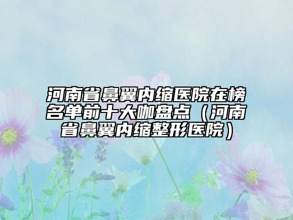 河南省鼻翼內縮醫(yī)院在榜名單前十大咖盤點（河南省鼻翼內縮整形醫(yī)院）