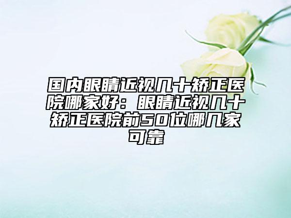 國內(nèi)眼睛近視幾十矯正醫(yī)院哪家好：眼睛近視幾十矯正醫(yī)院前50位哪幾家可靠