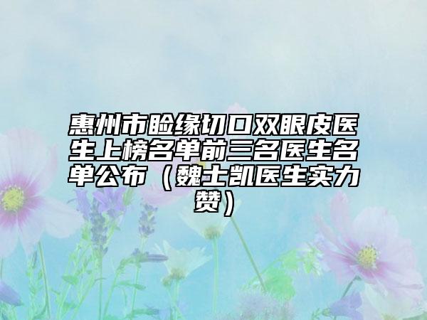 惠州市瞼緣切口雙眼皮醫(yī)生上榜名單前三名醫(yī)生名單公布（魏士凱醫(yī)生實力贊）