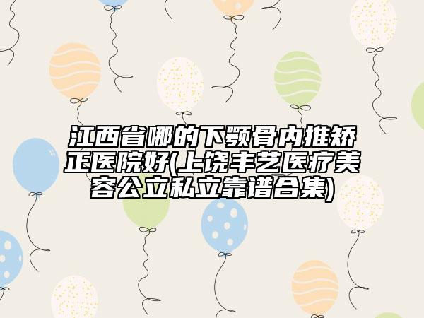 江西省哪的下顎骨內(nèi)推矯正醫(yī)院好(上饒豐藝醫(yī)療美容公立私立靠譜合集)