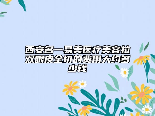 西安名一易美醫(yī)療美容拉雙眼皮全切的費(fèi)用大約多少錢(qián)