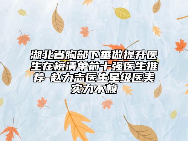 湖北省胸部下垂做提升醫(yī)生在榜清單前十強(qiáng)醫(yī)生推薦-趙力志醫(yī)生星級(jí)醫(yī)美實(shí)力不賴