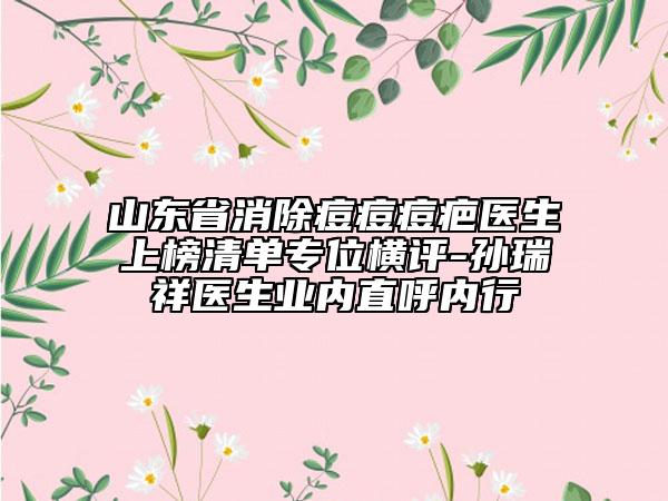 山東省消除痘痘痘疤醫(yī)生上榜清單專位橫評-孫瑞祥醫(yī)生業(yè)內(nèi)直呼內(nèi)行