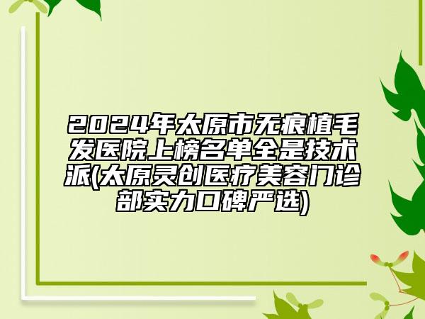 2024年太原市無痕植毛發(fā)醫(yī)院上榜名單全是技術(shù)派(太原靈創(chuàng)醫(yī)療美容門診部實(shí)力口碑嚴(yán)選)