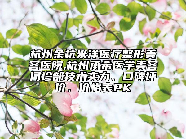 杭州余杭米洋醫(yī)療整形美容醫(yī)院,杭州承希醫(yī)學(xué)美容門診部技術(shù)實(shí)力、口碑評(píng)價(jià)、價(jià)格表PK