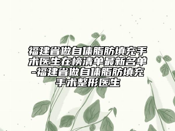 福建省做自體脂肪填充手術(shù)醫(yī)生在榜清單最新名單-福建省做自體脂肪填充手術(shù)整形醫(yī)生