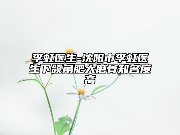 李虹醫(yī)生-沈陽市李虹醫(yī)生下頜角肥大磨骨知名度高
