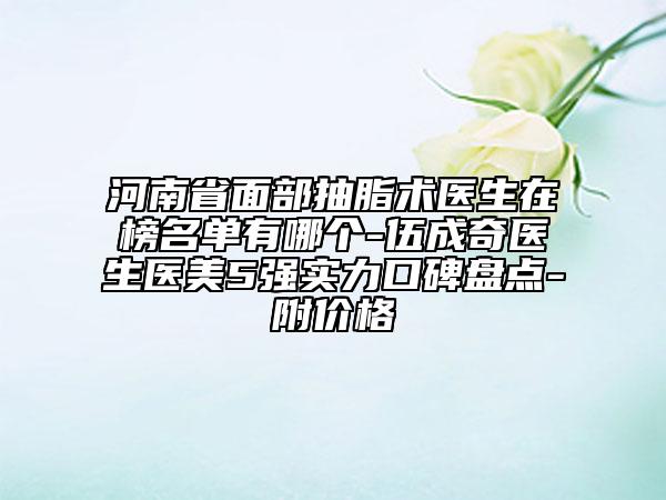 河南省面部抽脂術(shù)醫(yī)生在榜名單有哪個(gè)-伍成奇醫(yī)生醫(yī)美5強(qiáng)實(shí)力口碑盤(pán)點(diǎn)-附價(jià)格