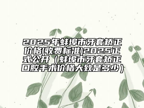 2025年蚌埠市牙套矯正價(jià)格(收費(fèi)標(biāo)準(zhǔn))2025正式公開(kāi)（蚌埠市牙套矯正口腔手術(shù)價(jià)格大致是多少）