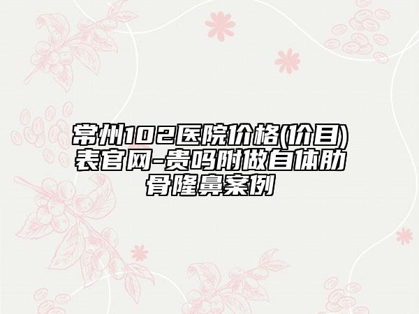 常州102醫(yī)院價(jià)格(價(jià)目)表官網(wǎng)-貴嗎附做自體肋骨隆鼻案例