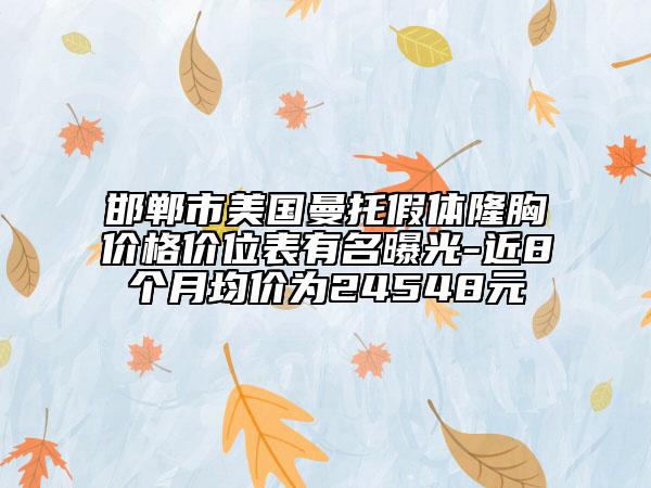 邯鄲市美國曼托假體隆胸價格價位表有名曝光-近8個月均價為24548元
