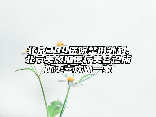 北京304醫(yī)院整形外科,北京美顏匯醫(yī)療美容診所你更喜歡哪一家