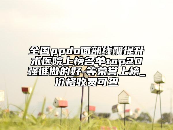 全國ppdo面部線雕提升術(shù)醫(yī)院上榜名單top20強(qiáng)誰做的好-等榮譽(yù)上榜_價(jià)格收費(fèi)可查