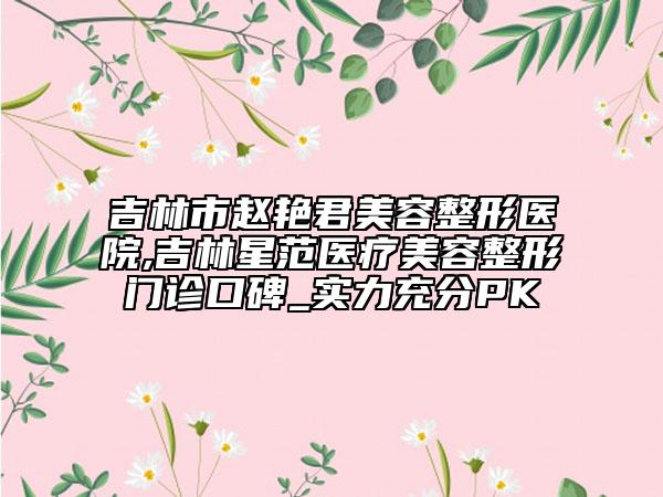 吉林市趙艷君美容整形醫(yī)院,吉林星范醫(yī)療美容整形門診口碑_實(shí)力充分PK