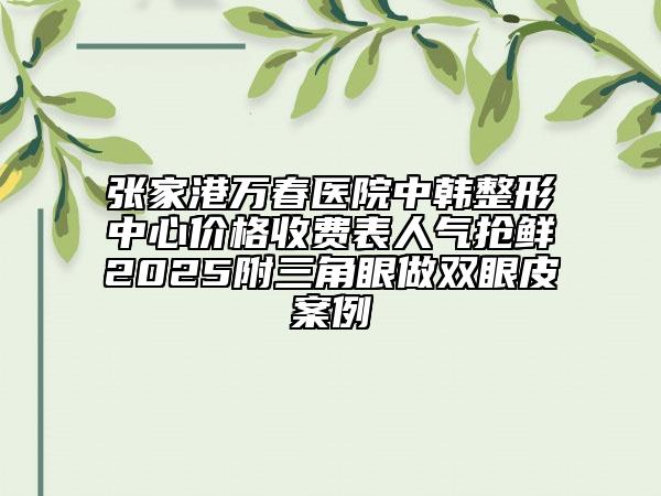 張家港萬(wàn)春醫(yī)院中韓整形中心價(jià)格收費(fèi)表人氣搶鮮2025附三角眼做雙眼皮案例