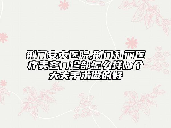 荊門(mén)安貞醫(yī)院,荊門(mén)和麗醫(yī)療美容門(mén)診部怎么樣哪個(gè)大夫手術(shù)做的好