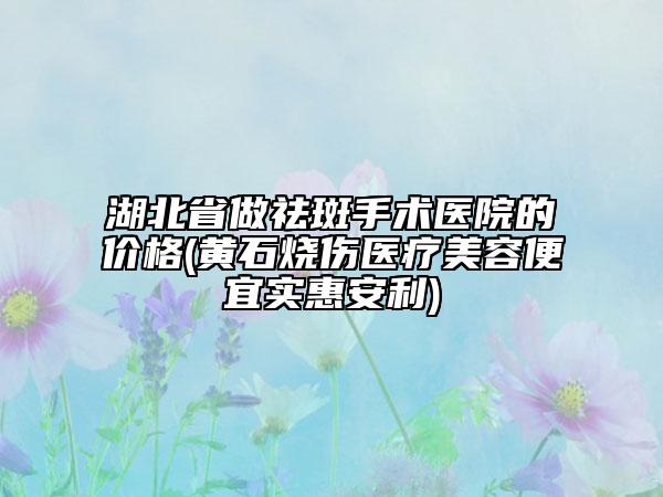 湖北省做祛斑手術(shù)醫(yī)院的價格(黃石燒傷醫(yī)療美容便宜實惠安利)