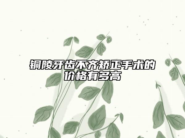 銅陵牙齒不齊矯正手術(shù)的價格有多高