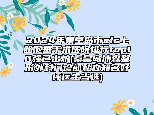 2024年秦皇島市cfs上瞼下垂手術(shù)醫(yī)院排行top10強已出爐(秦皇島沛森整形外科門診部私立知名好評醫(yī)生當(dāng)選)