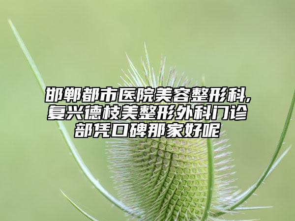 邯鄲都市醫(yī)院美容整形科,復(fù)興德枝美整形外科門診部憑口碑那家好呢