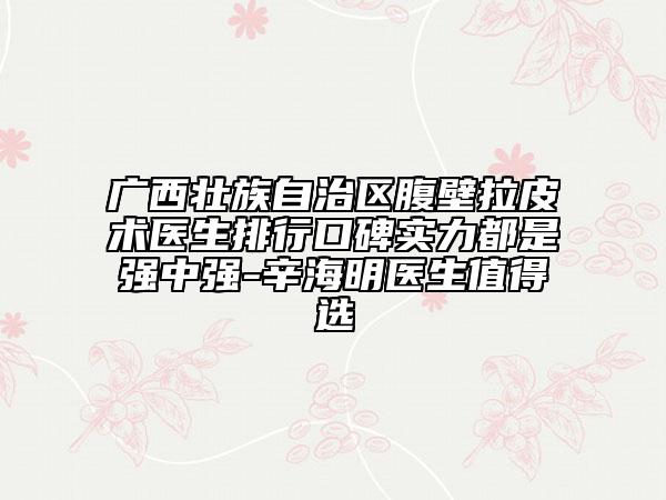 廣西壯族自治區(qū)腹壁拉皮術(shù)醫(yī)生排行口碑實(shí)力都是強(qiáng)中強(qiáng)-辛海明醫(yī)生值得選