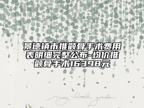 景德鎮(zhèn)市推顴骨手術(shù)費(fèi)用表明細(xì)完整公布-均價(jià)推顴骨手術(shù)16398元