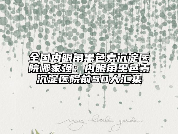 全國內(nèi)眼角黑色素沉淀醫(yī)院哪家強：內(nèi)眼角黑色素沉淀醫(yī)院前50大匯集