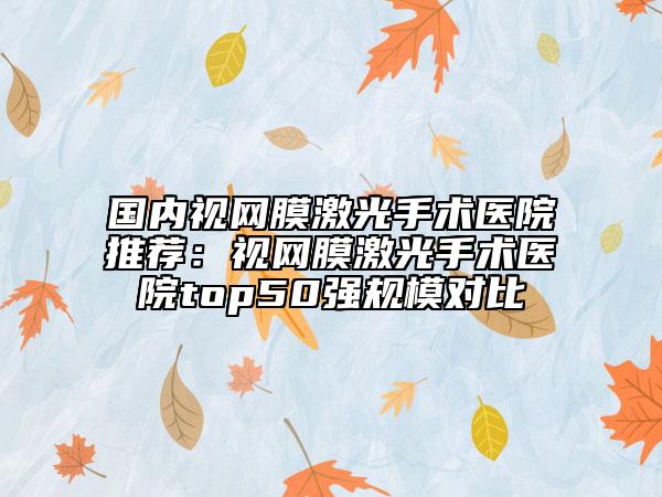 國(guó)內(nèi)視網(wǎng)膜激光手術(shù)醫(yī)院推薦：視網(wǎng)膜激光手術(shù)醫(yī)院top50強(qiáng)規(guī)模對(duì)比