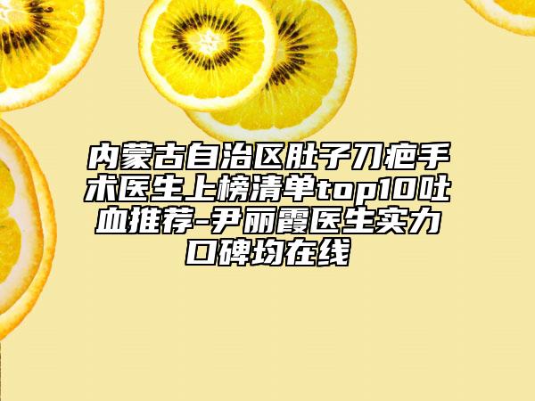 內(nèi)蒙古自治區(qū)肚子刀疤手術醫(yī)生上榜清單top10吐血推薦-尹麗霞醫(yī)生實力口碑均在線