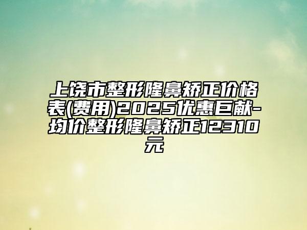 上饒市整形隆鼻矯正價(jià)格表(費(fèi)用)2025優(yōu)惠巨獻(xiàn)-均價(jià)整形隆鼻矯正12310元