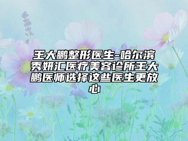 王大鵬整形醫(yī)生-哈爾濱秀妍匯醫(yī)療美容診所王大鵬醫(yī)師選擇這些醫(yī)生更放心
