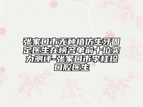張家口市無種植仿生牙固定醫(yī)生在榜名單前十位實力測評-張家口市李桂珍口腔醫(yī)生