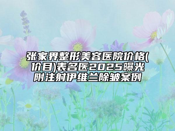 張家界整形美容醫(yī)院價格(價目)表名醫(yī)2025曝光附注射伊維蘭除皺案例