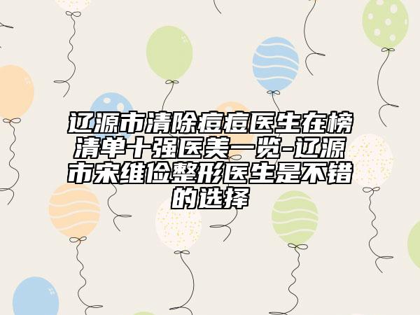 遼源市清除痘痘醫(yī)生在榜清單十強醫(yī)美一覽-遼源市宋維儉整形醫(yī)生是不錯的選擇