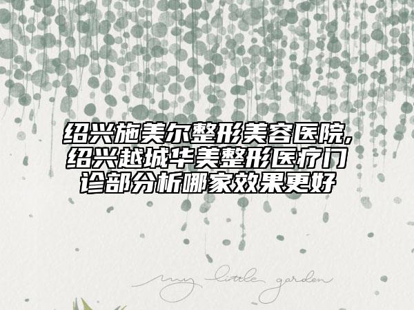紹興施美爾整形美容醫(yī)院,紹興越城華美整形醫(yī)療門診部分析哪家效果更好