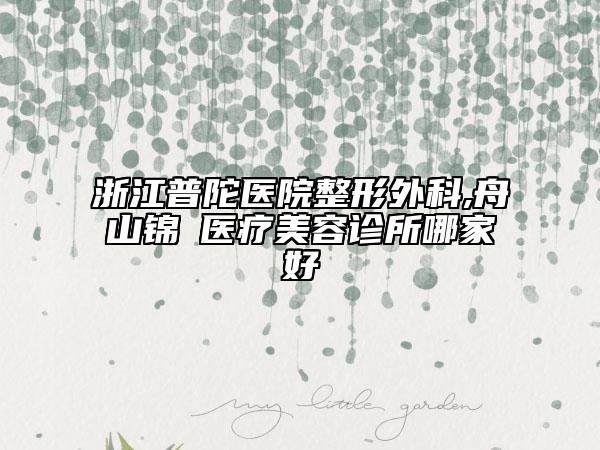 浙江普陀醫(yī)院整形外科,舟山錦媄醫(yī)療美容診所哪家好